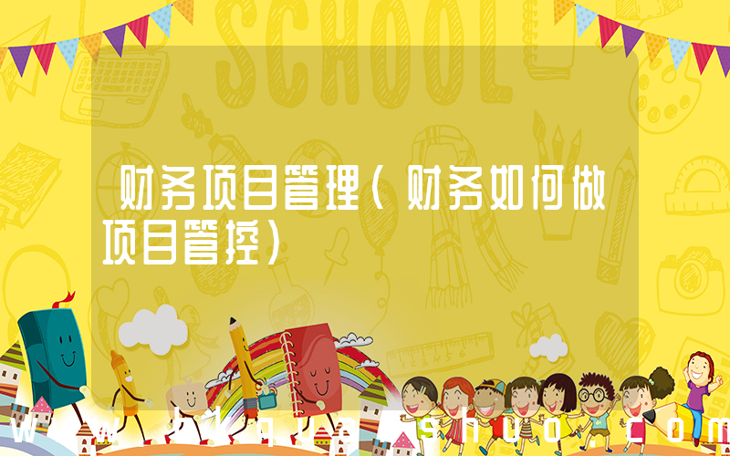 财务项目管理(财务如何做项目管控)