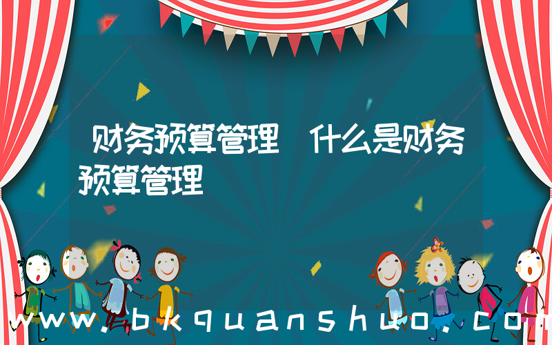 财务预算管理(什么是财务预算管理)