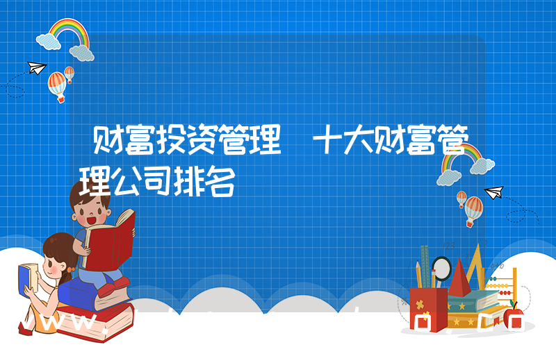 财富投资管理(十大财富管理公司排名)