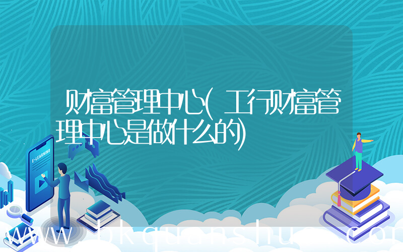 财富管理中心(工行财富管理中心是做什么的)