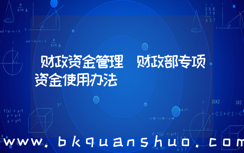 财政资金管理(财政部专项资金使用办法)