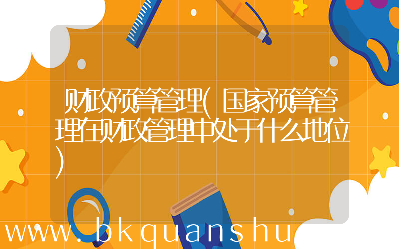 财政预算管理(国家预算管理在财政管理中处于什么地位)