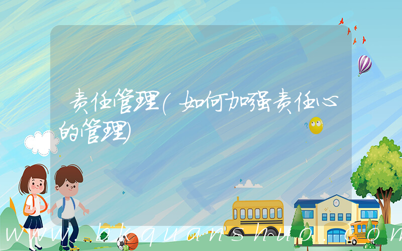 责任管理(如何加强责任心的管理)