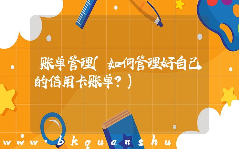 账单管理(如何管理好自己的信用卡账单？)