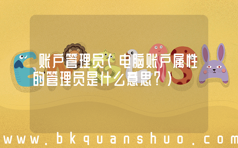 账户管理员(电脑账户属性的管理员是什么意思？)