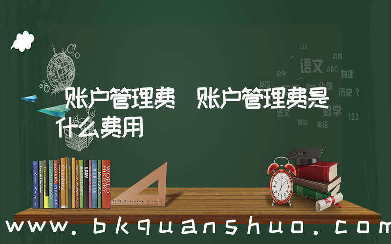 账户管理费(账户管理费是什么费用)