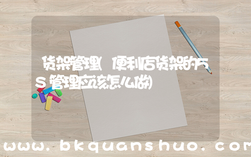 货架管理(便利店货架的5S管理应该怎么做)