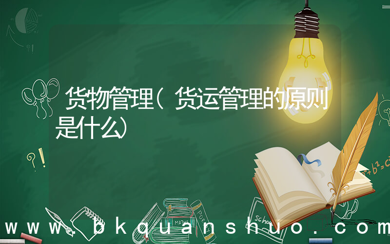 货物管理(货运管理的原则是什么)