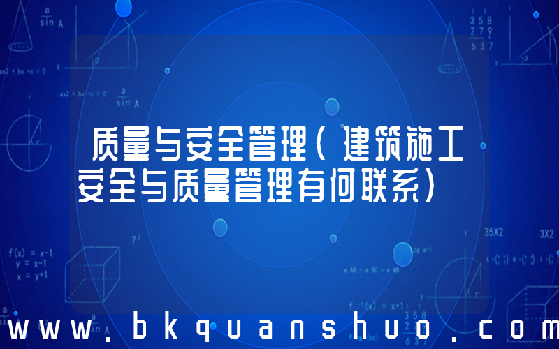 质量与安全管理(建筑施工安全与质量管理有何联系)