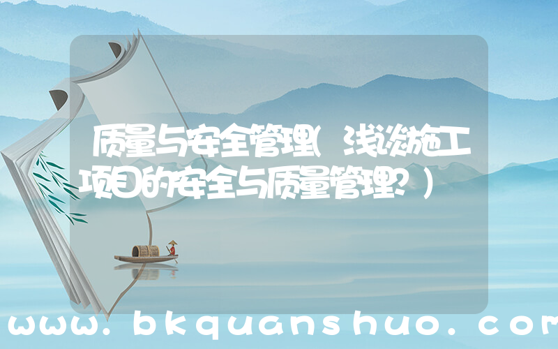 质量与安全管理(浅谈施工项目的安全与质量管理？)