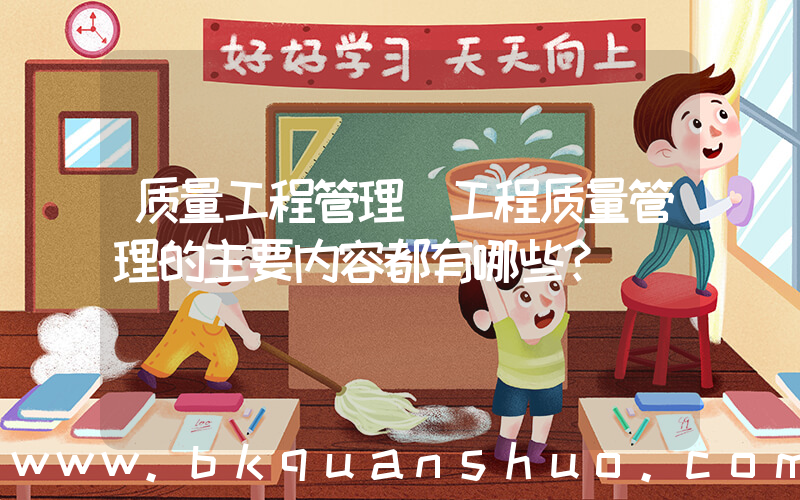 质量工程管理(工程质量管理的主要内容都有哪些？)