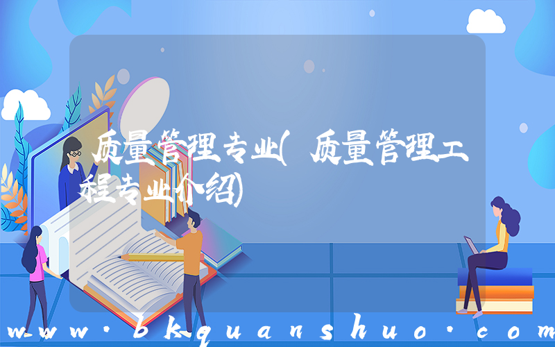 质量管理专业(质量管理工程专业介绍)