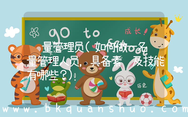 质量管理员(如何做一名质量管理人员，具备素质及技能有哪些？)