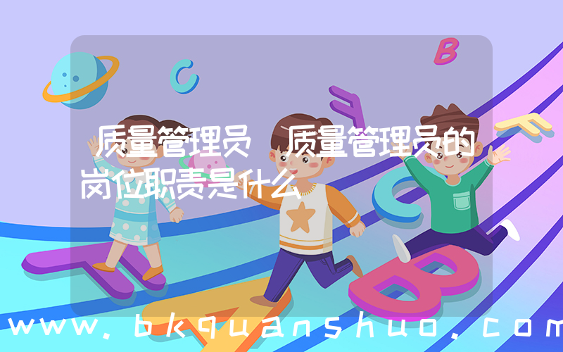 质量管理员(质量管理员的岗位职责是什么)
