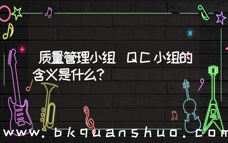 质量管理小组(QC小组的含义是什么？)