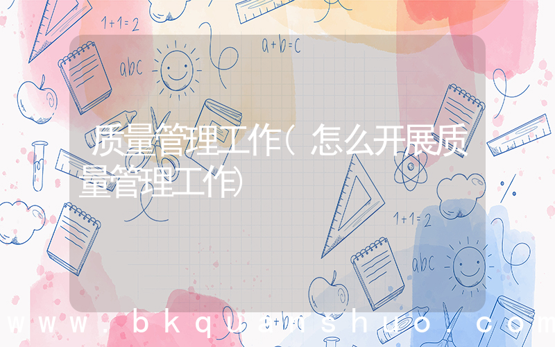 质量管理工作(怎么开展质量管理工作)