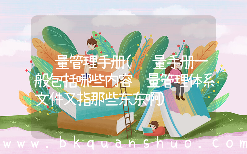 质量管理手册(质量手册一般包括哪些内容质量管理体系文件又指那些东东啊)