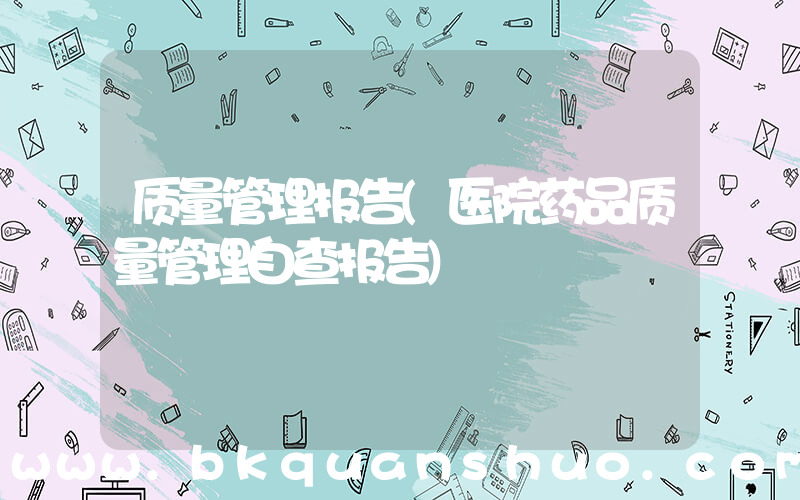质量管理报告(医院药品质量管理自查报告)