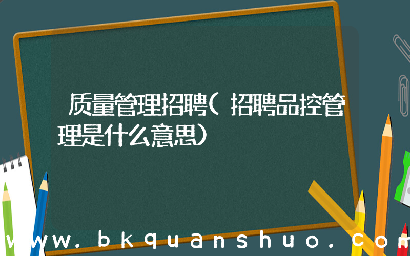 质量管理招聘(招聘品控管理是什么意思)