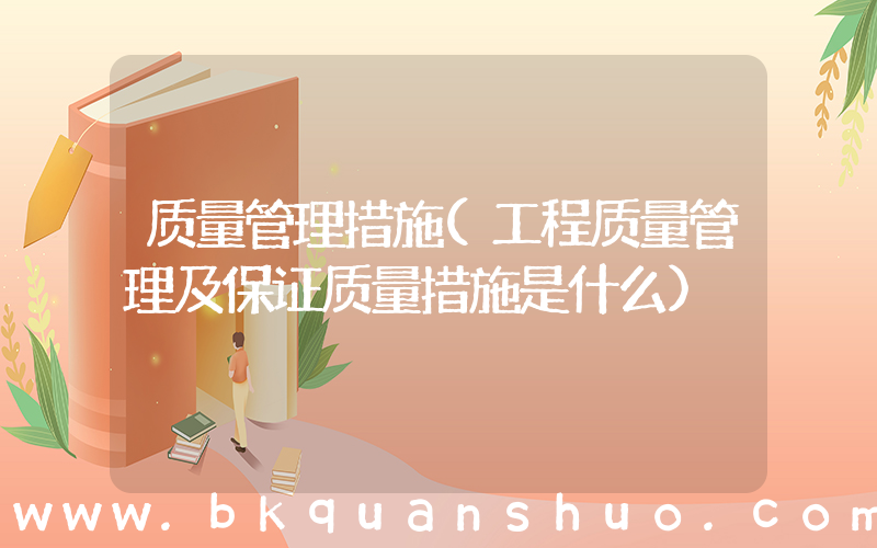 质量管理措施(工程质量管理及保证质量措施是什么)