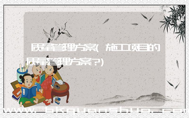 质量管理方案(施工项目的质量管理方案？)