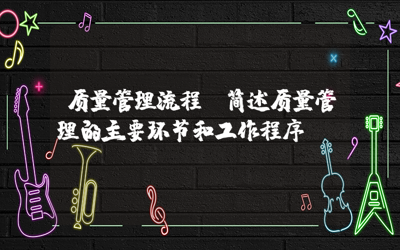 质量管理流程(简述质量管理的主要环节和工作程序。)