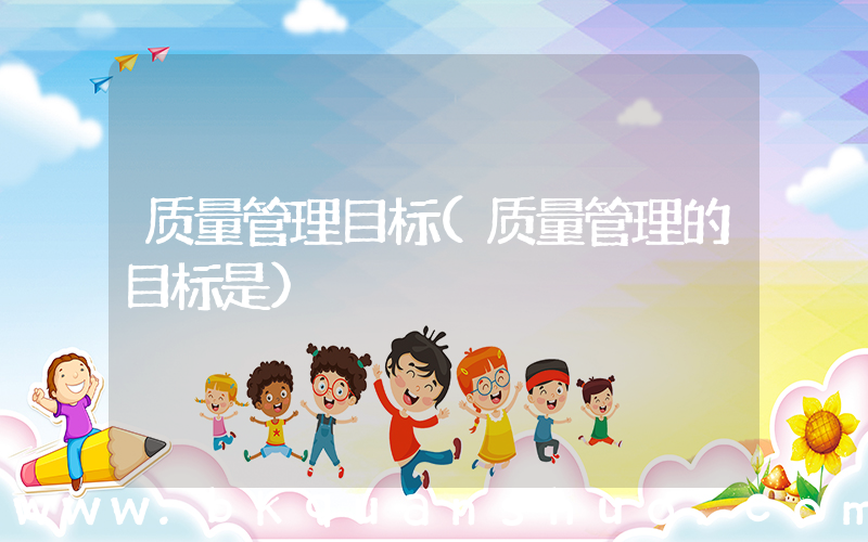 质量管理目标(质量管理的目标是)