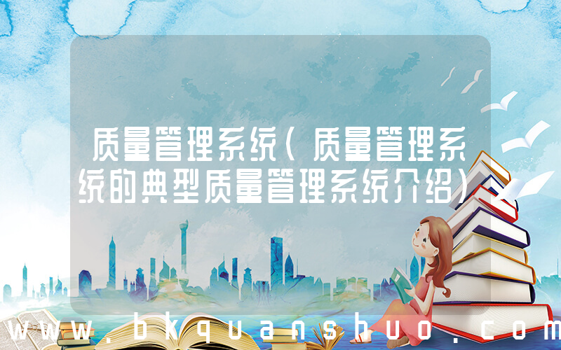 质量管理系统(质量管理系统的典型质量管理系统介绍)