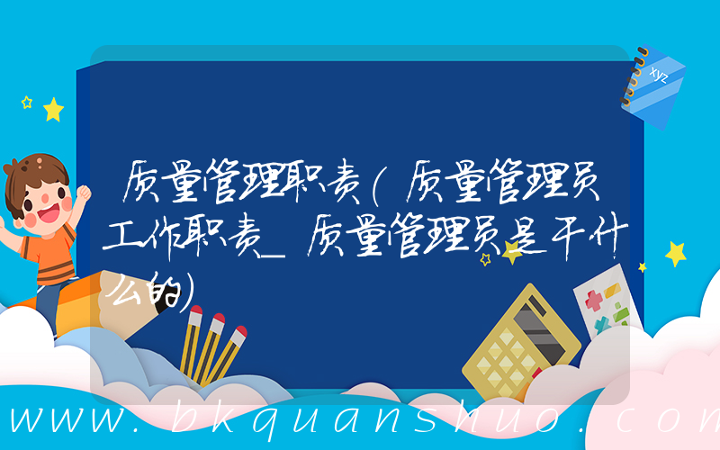 质量管理职责(质量管理员工作职责_质量管理员是干什么的)
