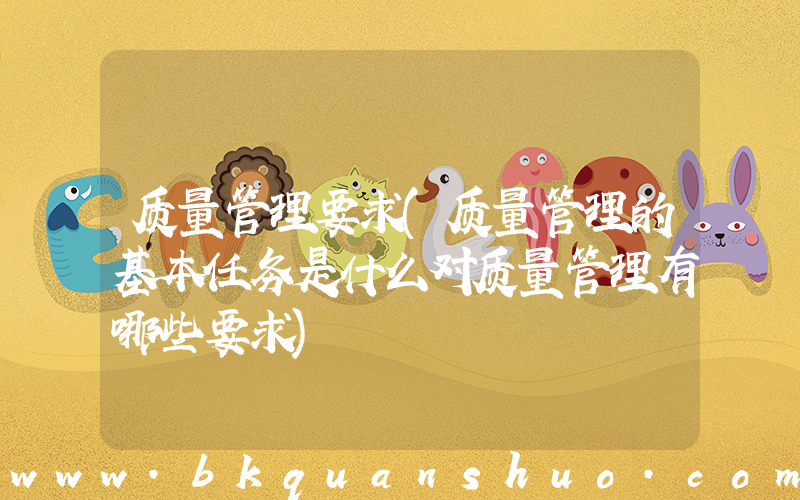 质量管理要求(质量管理的基本任务是什么对质量管理有哪些要求)