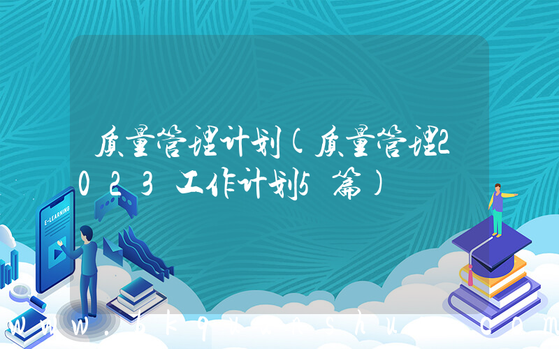 质量管理计划(质量管理2023工作计划5篇)
