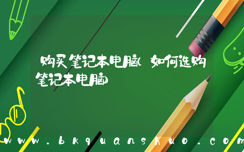 购买笔记本电脑(如何选购笔记本电脑)