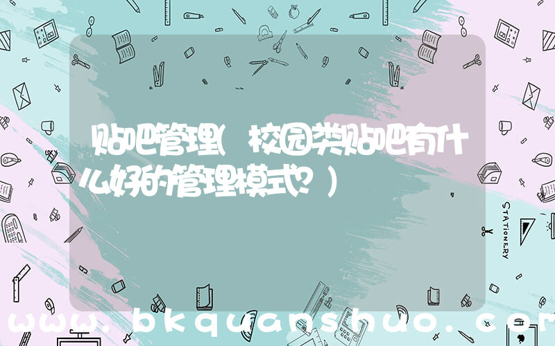 贴吧管理(校园类贴吧有什么好的管理模式？)