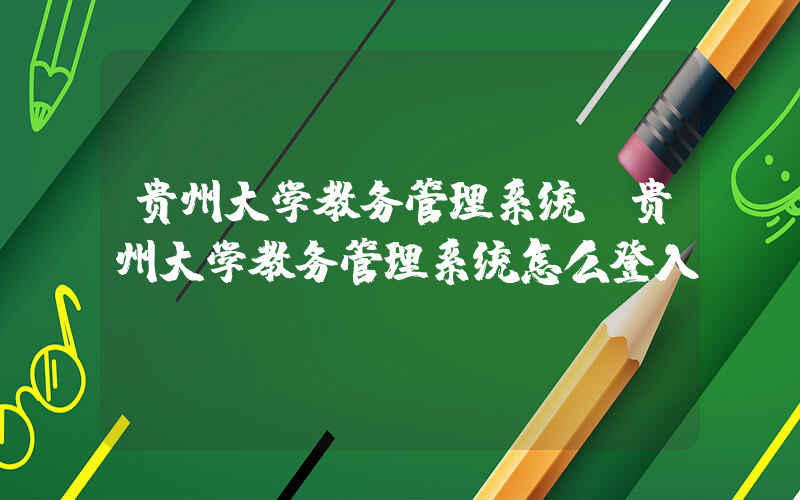 贵州大学教务管理系统(贵州大学教务管理系统怎么登入？)
