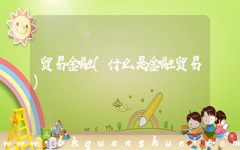 贸易金融(什么是金融贸易)