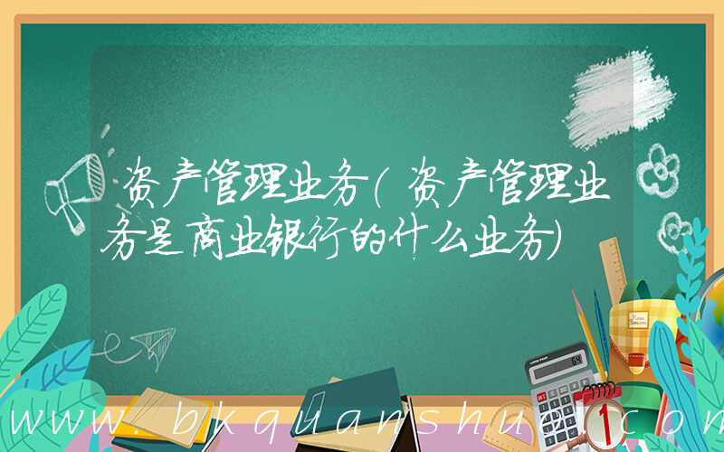 资产管理业务(资产管理业务是商业银行的什么业务)