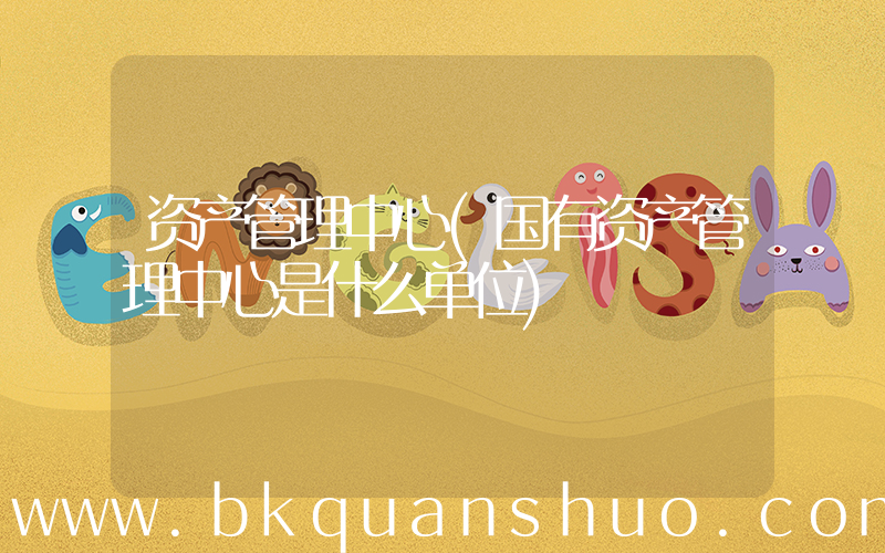 资产管理中心(国有资产管理中心是什么单位)