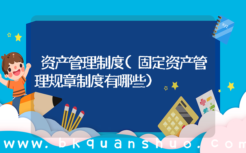 资产管理制度(固定资产管理规章制度有哪些)