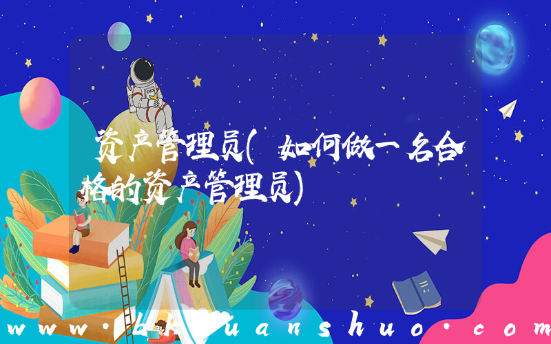 资产管理员(如何做一名合格的资产管理员)