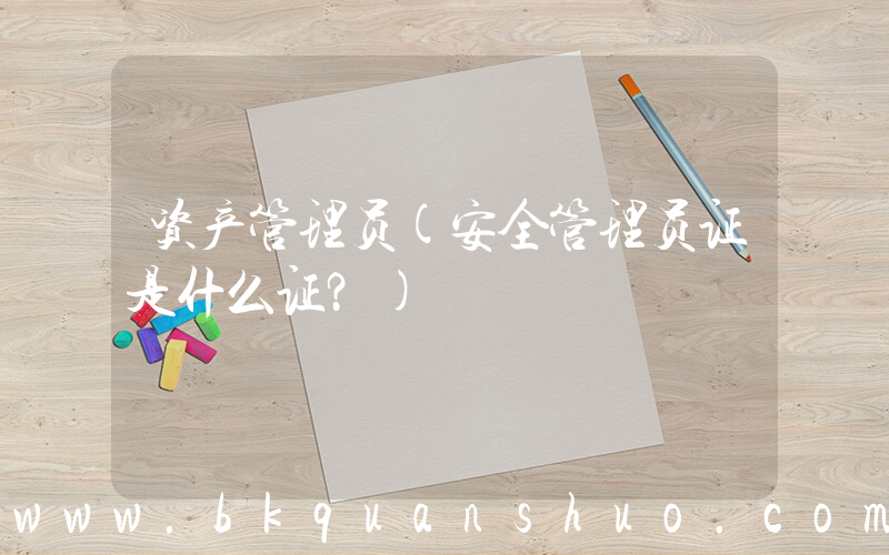 资产管理员(安全管理员证是什么证？)