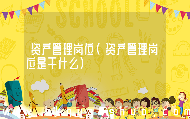 资产管理岗位(资产管理岗位是干什么)