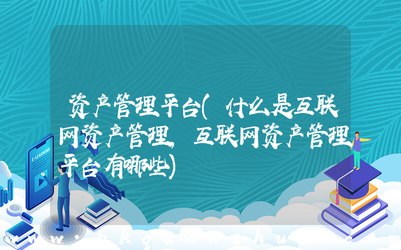 资产管理平台(什么是互联网资产管理，互联网资产管理平台有哪些)