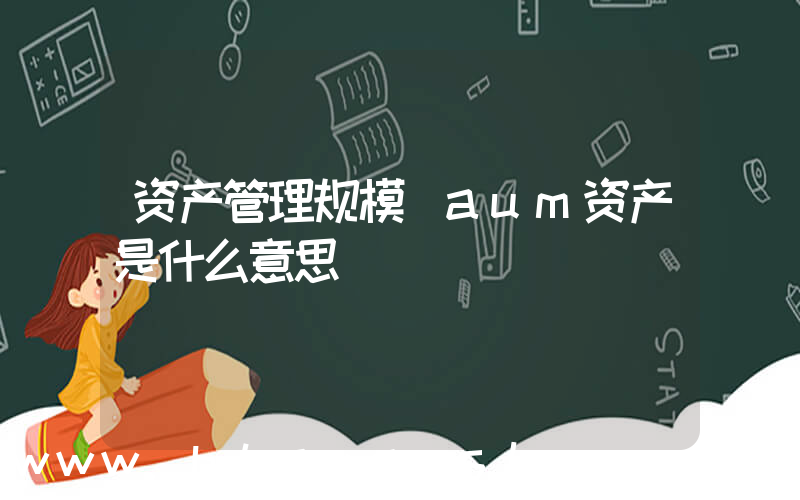 资产管理规模(aum资产是什么意思)