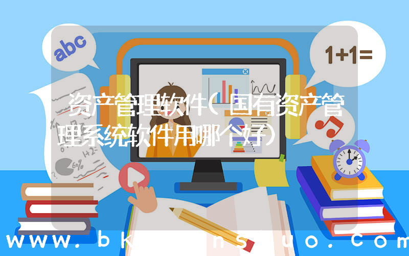 资产管理软件(国有资产管理系统软件用哪个好)