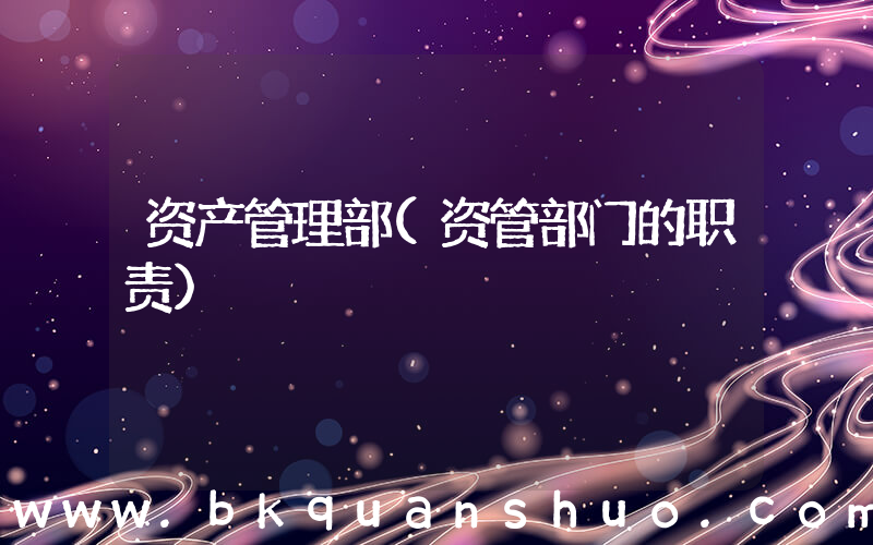 资产管理部(资管部门的职责)