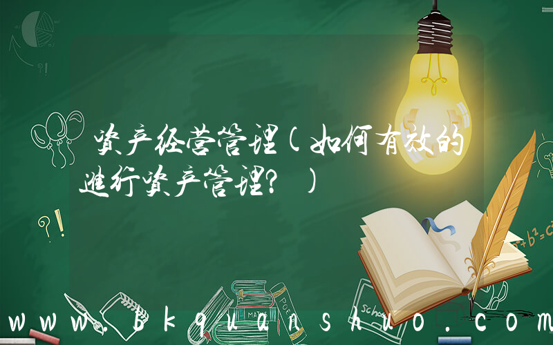 资产经营管理(如何有效的进行资产管理？)