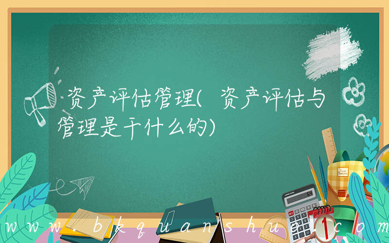 资产评估管理(资产评估与管理是干什么的)