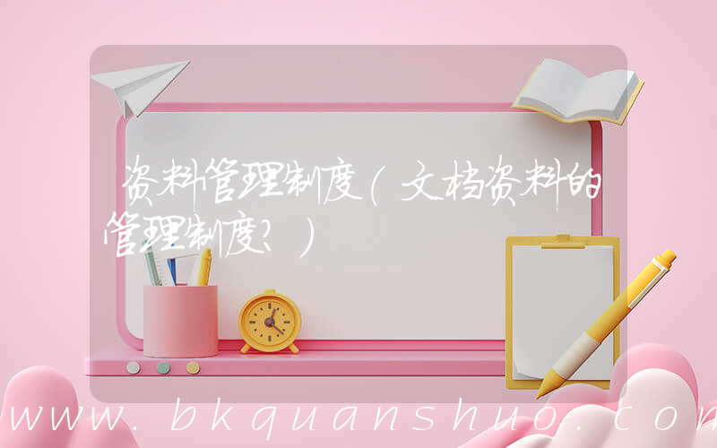 资料管理制度(文档资料的管理制度？)