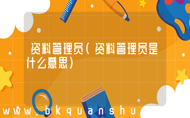 资料管理员(资料管理员是什么意思)