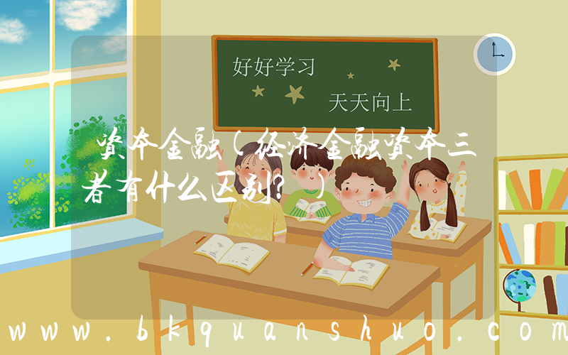 资本金融(经济金融资本三者有什么区别？)